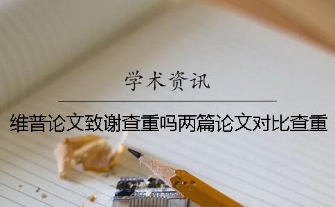 维普论文致谢查重吗两篇论文对比查重检测 维普论文致谢查重吗两篇论文对比查重检测